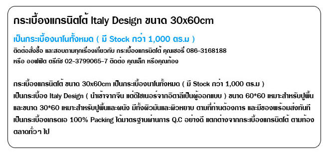กระเบื้องแกรนิตโต้ Italy Design ขนาด 30x60cm  เป็นกระเบื้องนาโนทั้งหมด ( มี Stock กว่า 1,000 ตร.ม ) และ ติดต่อสั่งซื้อ และสอบถามทุกเรื่องเกี่ยวกับ กระเบื้องแกรนิตโต้ คุณเชอรี่ 086-3168188 หรือ ออฟฟิต ตรีทัช 02-3799065-7 ติดต่อ คุณเล็ก หรือคุณก้อง        กระเบื้องแกรนิตโต้ ขนาด 30x60cm เป็นกระเบื้องนาโนทั้งหมด ( มี Stock กว่า 1,000 ตร.ม )  เป็นกระเบื้อง Italy Design ( นำเข้าจากจีน แต่ดีไซเนอร์จากอิตาลีเป็นผู้ออกแบบ ) ขนาด 60*60เหมาะสำหรับปูพื้น และขนาด 30*60 เหมาะสำหรับปูพื้นและผนัง มีทั้งผิวมันและผิวหยาบ ตามที่ท่านต้องการ และมีของพร้อมส่งทันที เป็นกระเบื้องเกรดเอ 100% Packing ได้มาตรฐานผ่านการ Q.C อย่างดี แตกต่างจากกระเบื้องแกรนิตโต้ ตามท้องตลาดทั่วๆ ไป